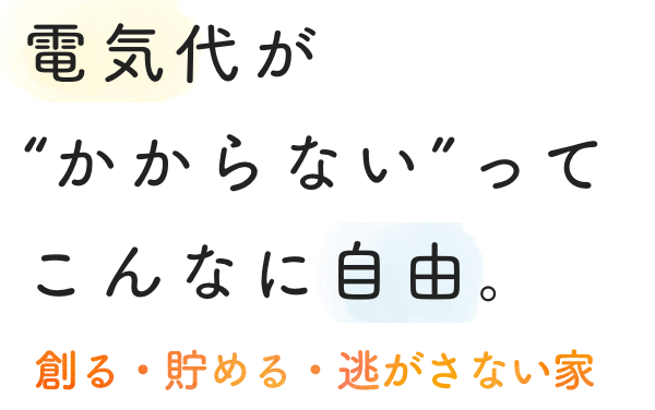 電気代が“かからない”って、こんなに自由。創る・貯める・逃がさない家